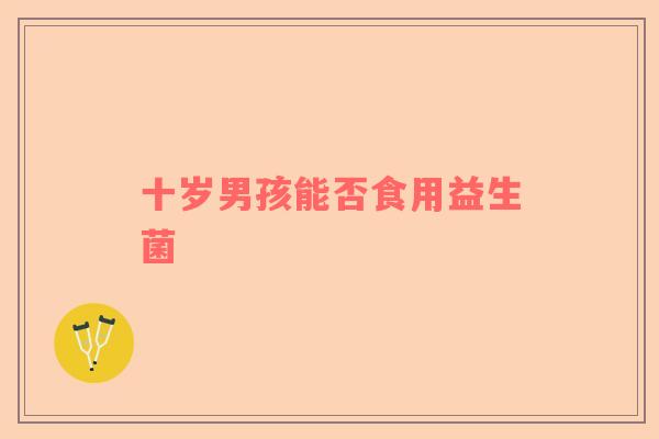 十岁男孩能否食用益生菌