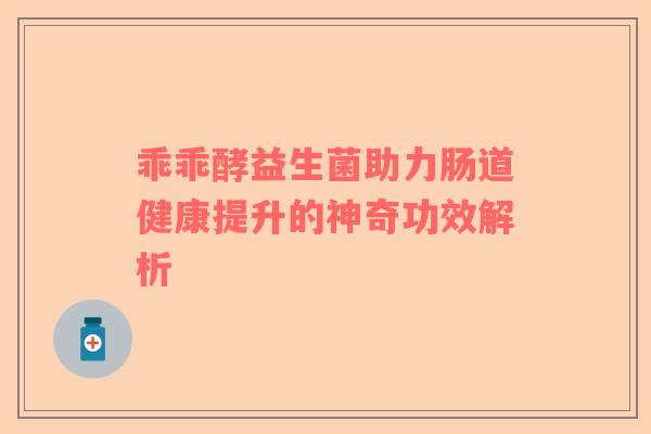 乖乖酵益生菌助力肠道健康提升的神奇功效解析