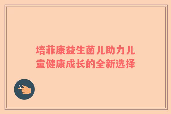 培菲康益生菌儿助力儿童健康成长的全新选择