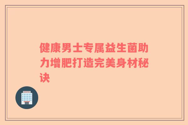 健康男士专属益生菌助力增肥打造完美身材秘诀