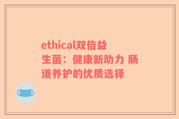 ethical双倍益生菌：健康新助力 肠道养护的优质选择