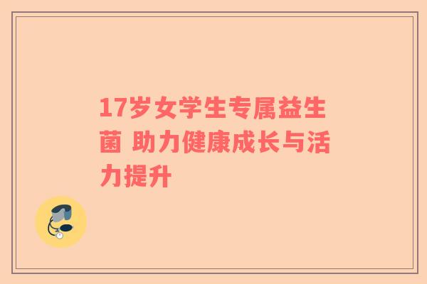 17岁女学生专属益生菌 助力健康成长与活力提升