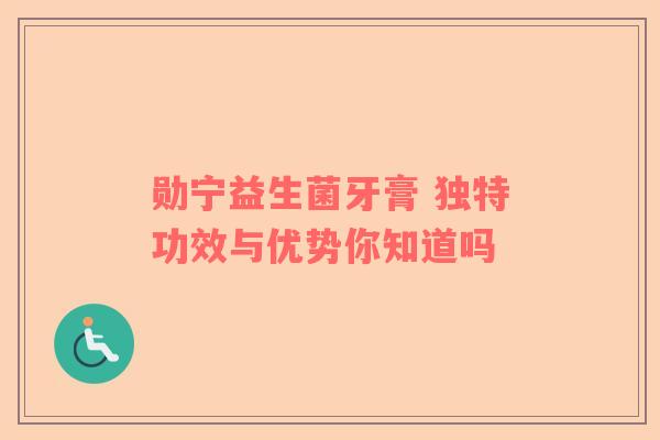 勋宁益生菌牙膏 独特功效与优势你知道吗