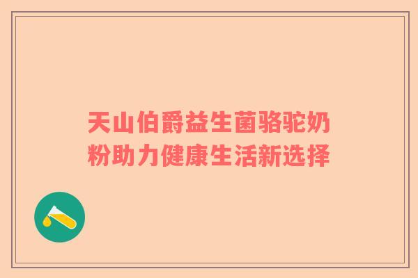 天山伯爵益生菌骆驼奶粉助力健康生活新选择