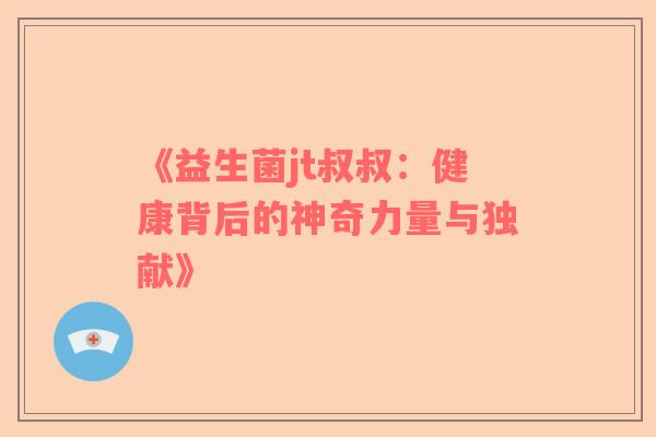 《益生菌jt叔叔：健康背后的神奇力量与独献》