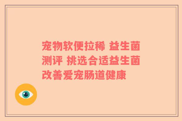 宠物软便拉稀 益生菌测评 挑选合适益生菌改善爱宠肠道健康