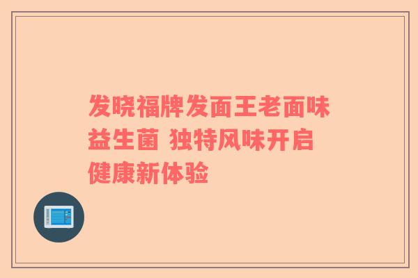 发晓福牌发面王老面味益生菌 独特风味开启健康新体验