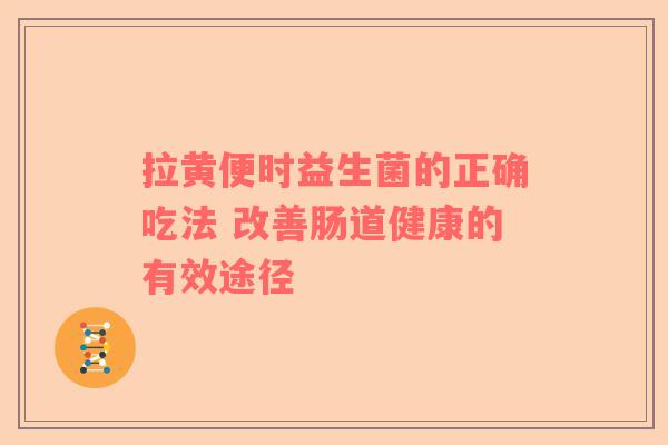 拉黄便时益生菌的正确吃法 改善肠道健康的有效途径