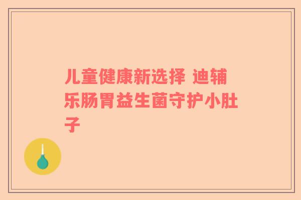 儿童健康新选择 迪辅乐肠胃益生菌守护小肚子