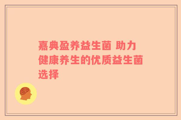 嘉典盈养益生菌 助力健康养生的优质益生菌选择