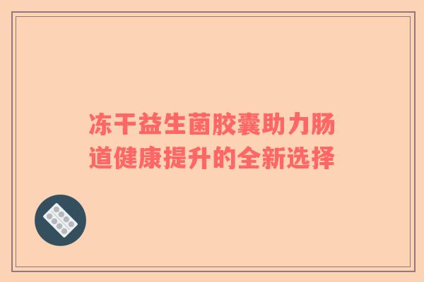 冻干益生菌胶囊助力肠道健康提升的全新选择