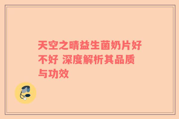 天空之晴益生菌奶片好不好 深度解析其品质与功效