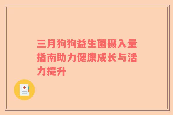 三月狗狗益生菌摄入量指南助力健康成长与活力提升