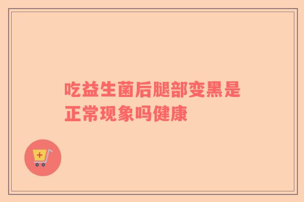 吃益生菌后腿部变黑是正常现象吗健康