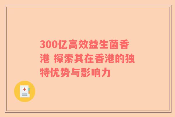 300亿高效益生菌香港 探索其在香港的独特优势与影响力