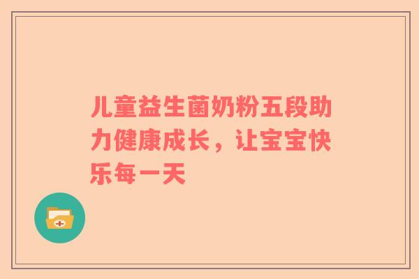 儿童益生菌奶粉五段助力健康成长，让宝宝快乐每一天
