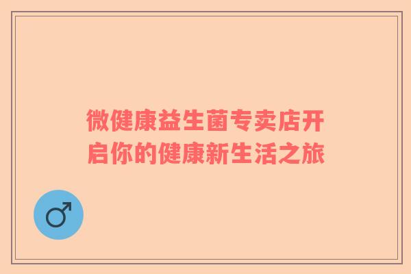 微健康益生菌专卖店开启你的健康新生活之旅