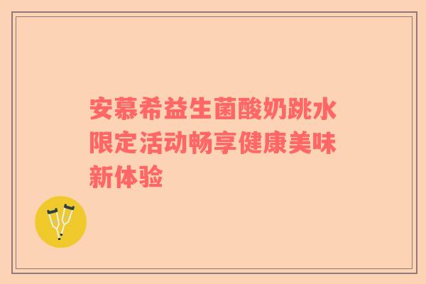 安慕希益生菌酸奶跳水限定活动畅享健康美味新体验