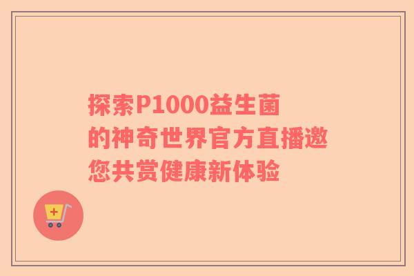 探索P1000益生菌的神奇世界官方直播邀您共赏健康新体验