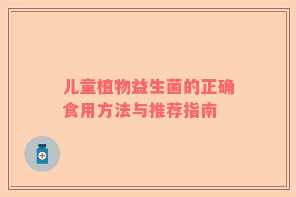 儿童植物益生菌的正确食用方法与推荐指南