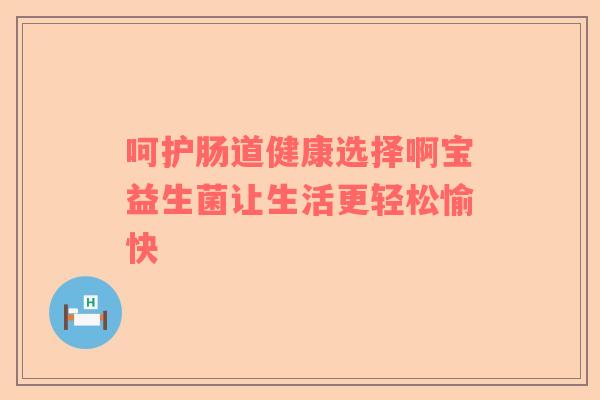 呵护肠道健康选择啊宝益生菌让生活更轻松愉快