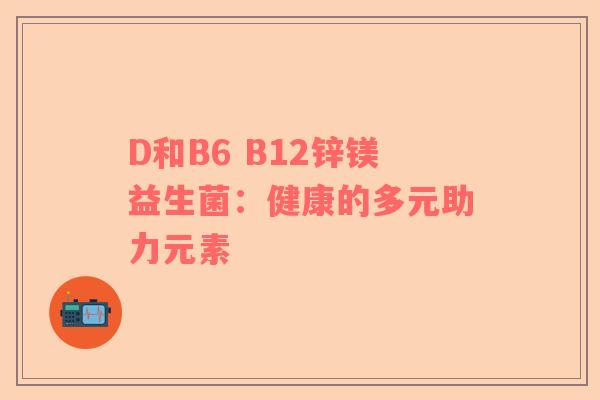 D和B6 B12锌镁益生菌：健康的多元助力元素