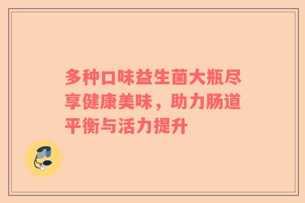 多种口味益生菌大瓶尽享健康美味，助力肠道平衡与活力提升