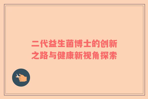 二代益生菌博士的创新之路与健康新视角探索