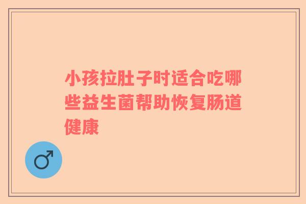 小孩拉肚子时适合吃哪些益生菌帮助恢复肠道健康
