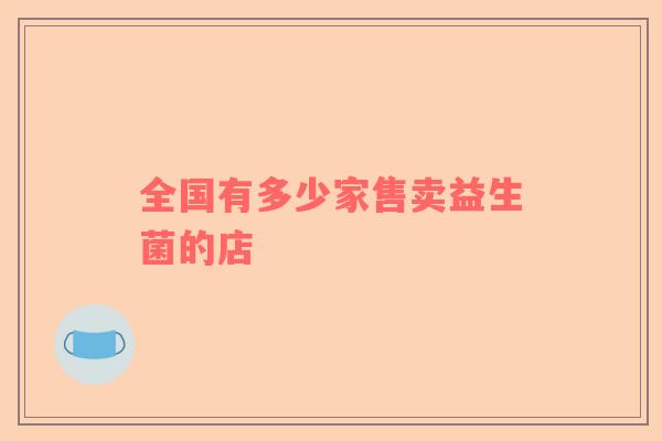 全国有多少家售卖益生菌的店