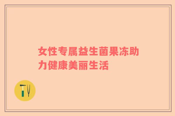 女性专属益生菌果冻助力健康美丽生活