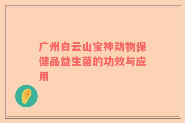 广州白云山宝神动物保健品益生菌的功效与应用