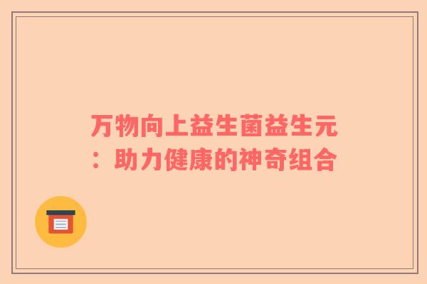 万物向上益生菌益生元：助力健康的神奇组合