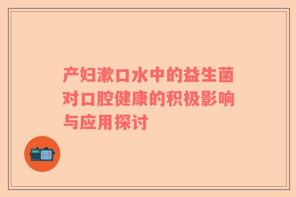 产妇漱口水中的益生菌对口腔健康的积极影响与应用探讨