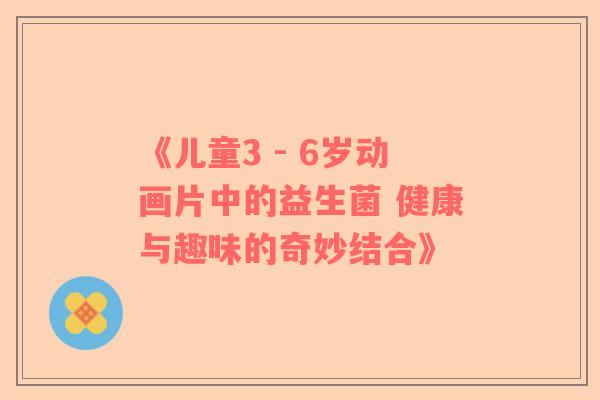 《儿童3 - 6岁动画片中的益生菌 健康与趣味的奇妙结合》