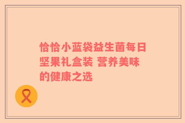 恰恰小蓝袋益生菌每日坚果礼盒装 营养美味的健康之选