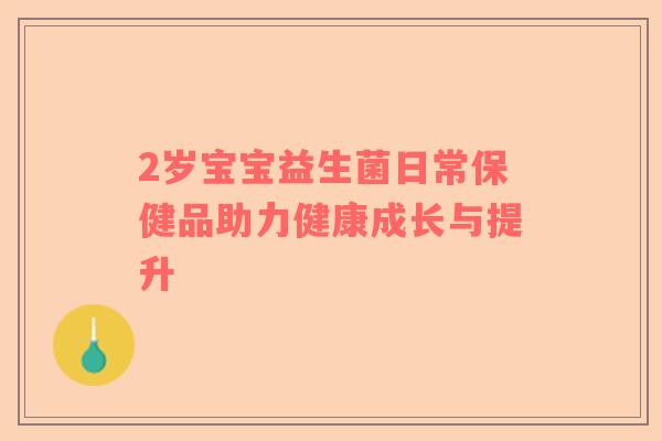 2岁宝宝益生菌日常保健品助力健康成长与提升
