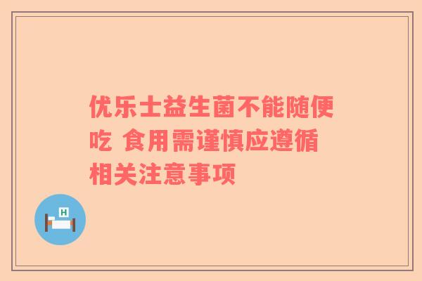 优乐士益生菌不能随便吃 食用需谨慎应遵循相关注意事项