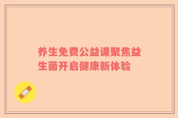养生免费公益课聚焦益生菌开启健康新体验