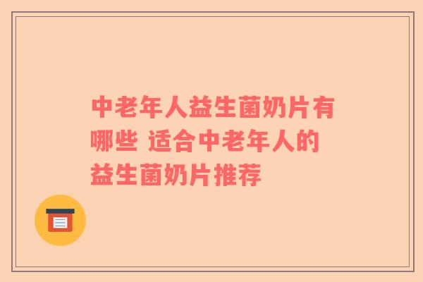 中老年人益生菌奶片有哪些 适合中老年人的益生菌奶片推荐