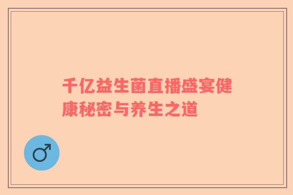 千亿益生菌直播盛宴健康秘密与养生之道