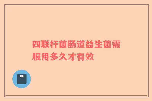 四联杆菌肠道益生菌需服用多久才有效