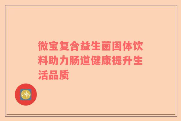 微宝复合益生菌固体饮料助力肠道健康提升生活品质