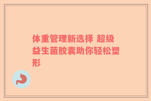 体重管理新选择 超级益生菌胶囊助你轻松塑形