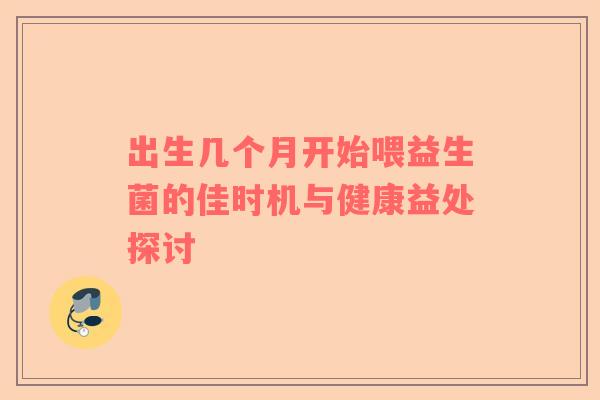 出生几个月开始喂益生菌的佳时机与健康益处探讨