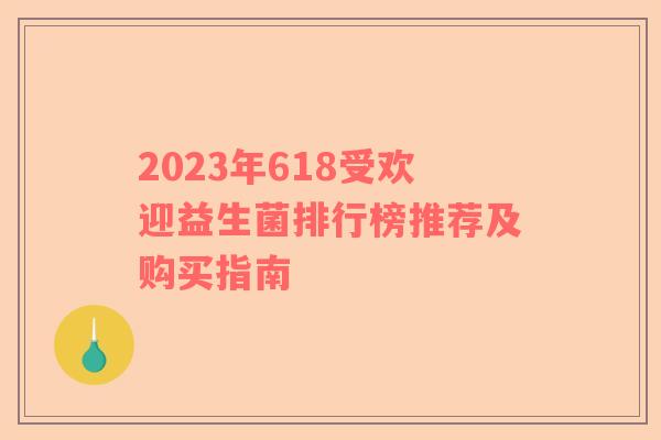 2023年618受欢迎益生菌排行榜推荐及购买指南