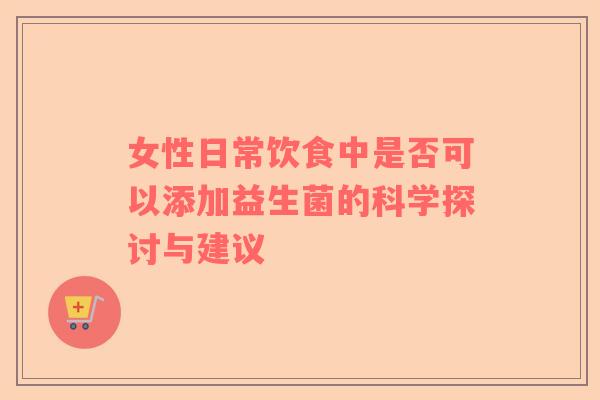 女性日常饮食中是否可以添加益生菌的科学探讨与建议