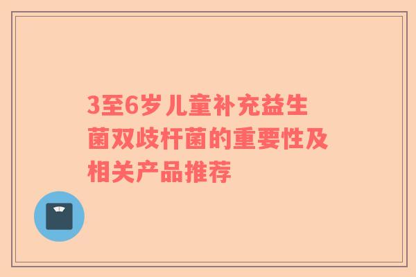 3至6岁儿童补充益生菌双歧杆菌的重要性及相关产品推荐