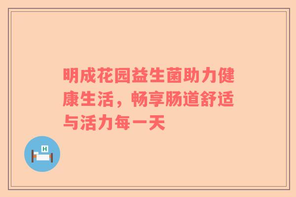 明成花园益生菌助力健康生活，畅享肠道舒适与活力每一天