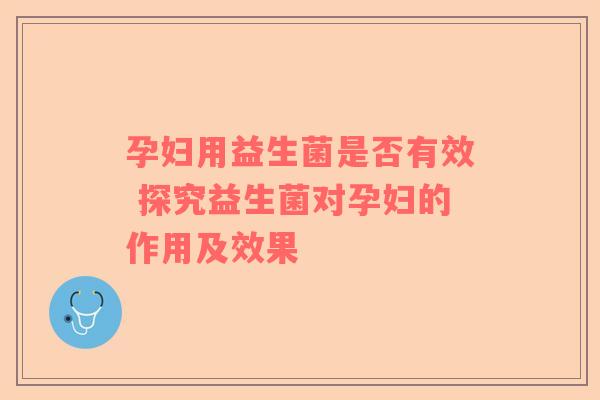 孕妇用益生菌是否有效 探究益生菌对孕妇的作用及效果
